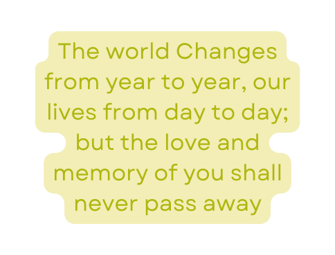 The world Changes from year to year our lives from day to day but the love and memory of you shall never pass away